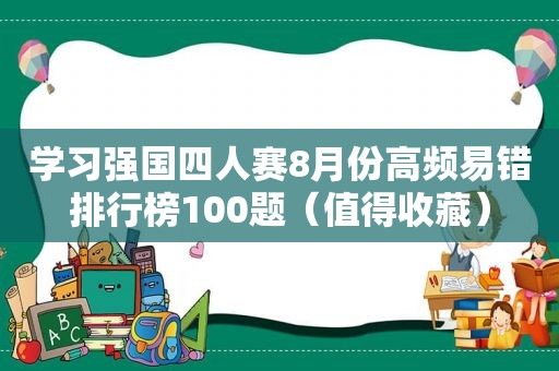 学习强国四人赛8月份高频易错排行榜100题（值得收藏）