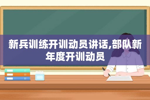 新兵训练开训动员讲话,部队新年度开训动员