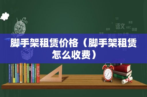 脚手架租赁价格（脚手架租赁怎么收费）