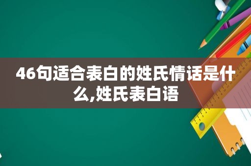 46句适合表白的姓氏情话是什么,姓氏表白语