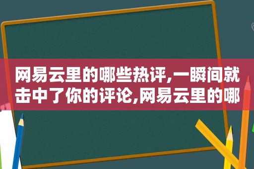 网易云里的哪些热评,一瞬间就击中了你的评论,网易云里的哪些热评,一瞬间就击中了你的热评