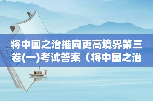 将中国之治推向更高境界第三卷(一)考试答案（将中国之治推向更高境界刘春）