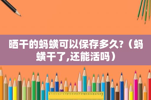 晒干的蚂蟥可以保存多久?（蚂蟥干了,还能活吗）