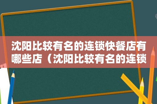 沈阳比较有名的连锁快餐店有哪些店（沈阳比较有名的连锁快餐店有哪些地方）