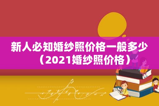 新人必知婚纱照价格一般多少（2021婚纱照价格）