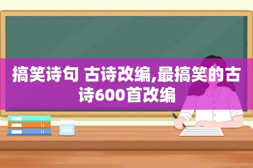 搞笑诗句 古诗改编,最搞笑的古诗600首改编