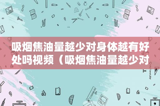 吸烟焦油量越少对身体越有好处吗视频（吸烟焦油量越少对身体越有好处吗女生）