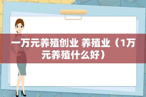 一万元养殖创业 养殖业（1万元养殖什么好）