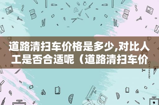 道路清扫车价格是多少,对比人工是否合适呢（道路清扫车价格多少钱）