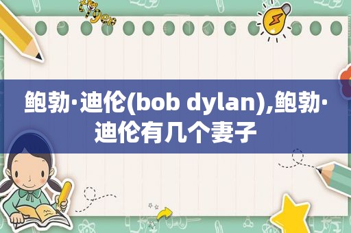 鲍勃·迪伦(bob dylan),鲍勃·迪伦有几个妻子