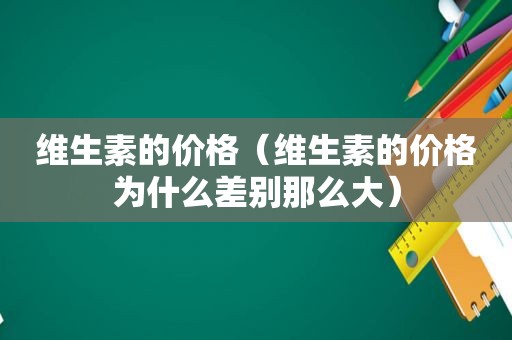 维生素的价格（维生素的价格为什么差别那么大）