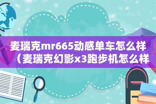 麦瑞克mr665动感单车怎么样（麦瑞克幻影x3跑步机怎么样）