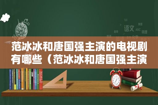 范冰冰和唐国强主演的电视剧有哪些（范冰冰和唐国强主演的电视剧叫什么）