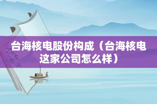 台海核电股份构成（台海核电这家公司怎么样）