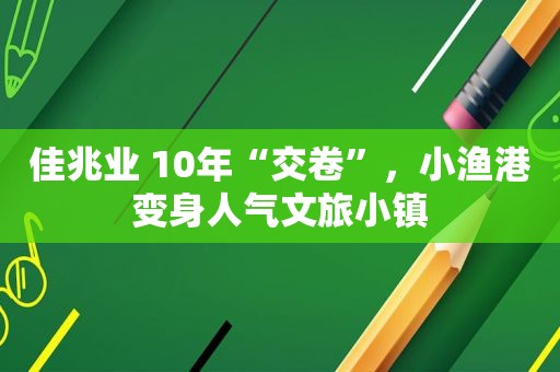 佳兆业 10年“交卷”，小渔港变身人气文旅小镇