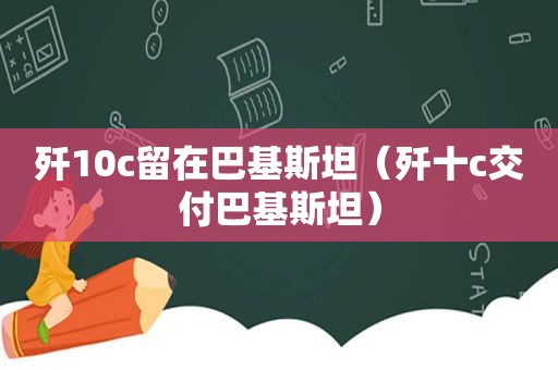 歼10c留在巴基斯坦（歼十c交付巴基斯坦）