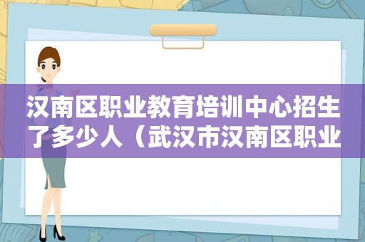 汉南区职业教育培训中心招生了多少人（武汉市汉南区职业教育培训中心）