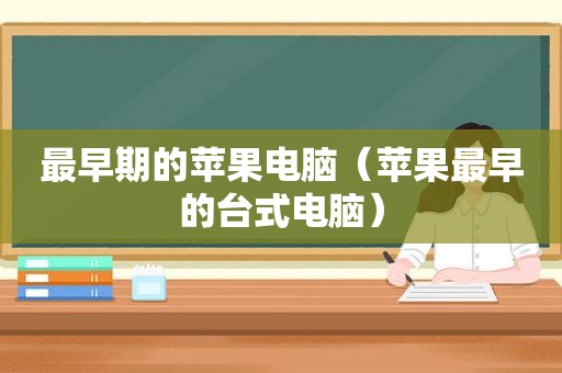 最早期的苹果电脑（苹果最早的台式电脑）