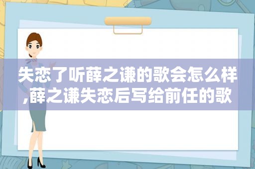 失恋了听薛之谦的歌会怎么样,薛之谦失恋后写给前任的歌