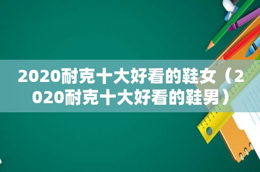 2020耐克十大好看的鞋女（2020耐克十大好看的鞋男）