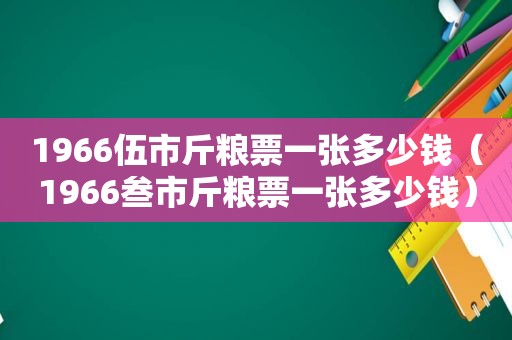 1966伍市斤粮票一张多少钱（1966叁市斤粮票一张多少钱）