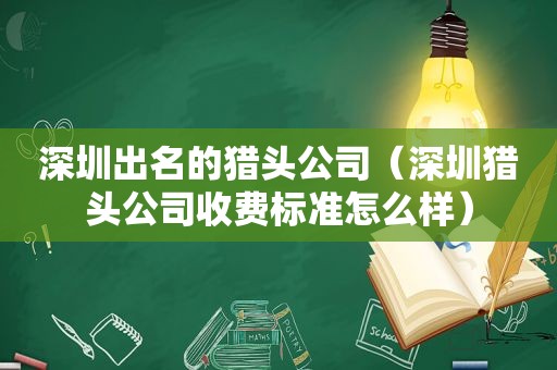 深圳出名的猎头公司（深圳猎头公司收费标准怎么样）