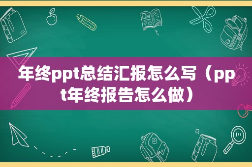 年终ppt总结汇报怎么写（ppt年终报告怎么做）