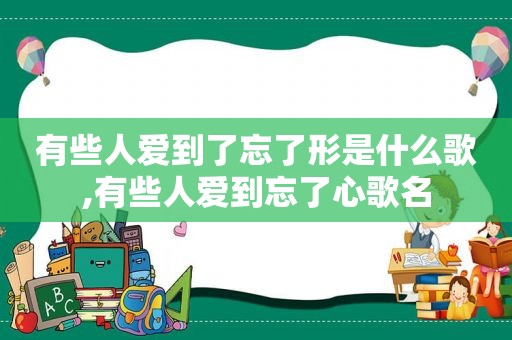 有些人爱到了忘了形是什么歌,有些人爱到忘了心歌名