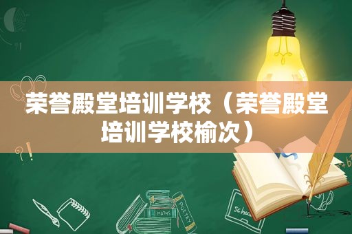 荣誉殿堂培训学校（荣誉殿堂培训学校榆次）