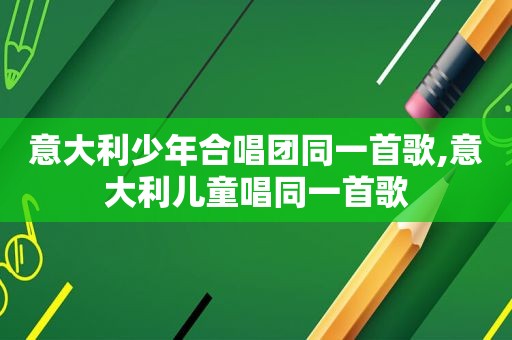 意大利少年合唱团同一首歌,意大利儿童唱同一首歌