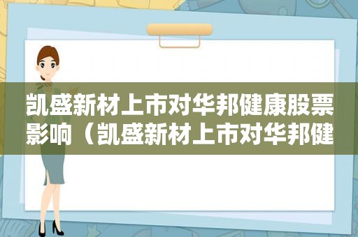 凯盛新材上市对华邦健康股票影响（凯盛新材上市对华邦健康的影响）