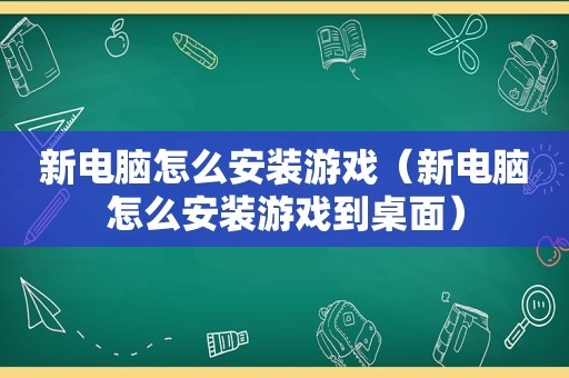 新电脑怎么安装游戏（新电脑怎么安装游戏到桌面）