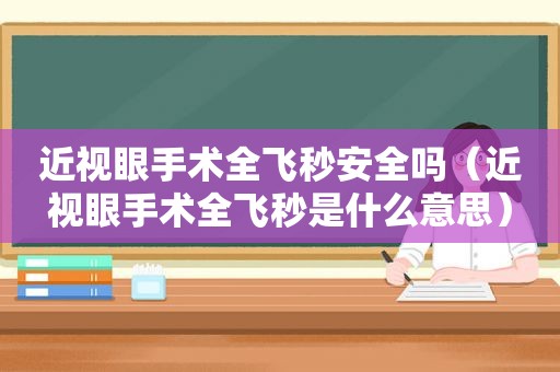 近视眼手术全飞秒安全吗（近视眼手术全飞秒是什么意思）