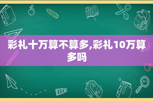 彩礼十万算不算多,彩礼10万算多吗