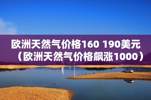 欧洲天然气价格160 190美元（欧洲天然气价格飙涨1000）