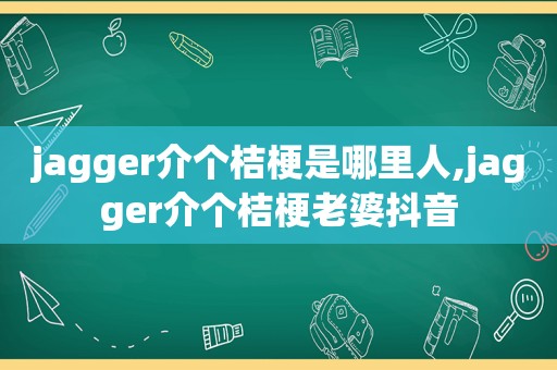 jagger介个桔梗是哪里人,jagger介个桔梗老婆抖音