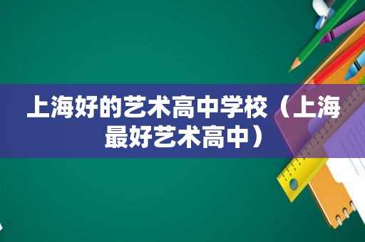 上海好的艺术高中学校（上海最好艺术高中）