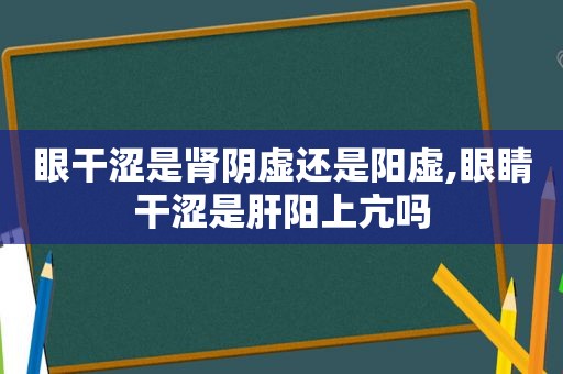 眼干涩是肾阴虚还是阳虚,眼睛干涩是肝阳上亢吗