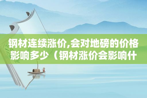 钢材连续涨价,会对地磅的价格影响多少（钢材涨价会影响什么）