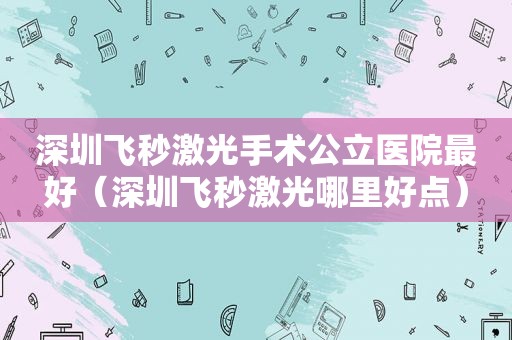 深圳飞秒激光手术公立医院最好（深圳飞秒激光哪里好点）