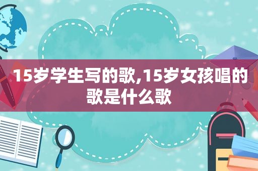 15岁学生写的歌,15岁女孩唱的歌是什么歌