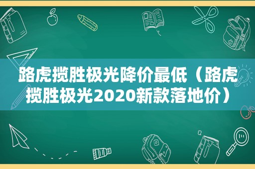 路虎揽胜极光降价最低（路虎揽胜极光2020新款落地价）