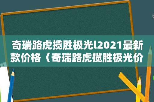 奇瑞路虎揽胜极光l2021最新款价格（奇瑞路虎揽胜极光价格 2018款极光多少钱）