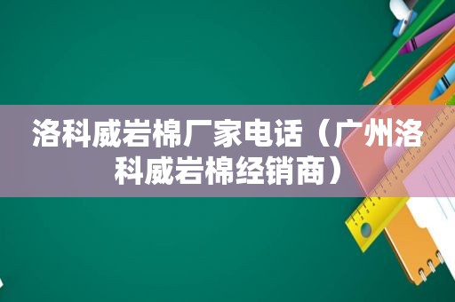 洛科威岩棉厂家电话（广州洛科威岩棉经销商）