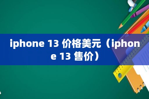 iphone 13 价格美元（iphone 13 售价）