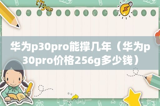 华为p30pro能撑几年（华为p30pro价格256g多少钱）