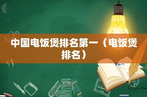 中国电饭煲排名第一（电饭煲排名）