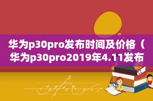 华为p30pro发布时间及价格（华为p30pro2019年4.11发布价格）