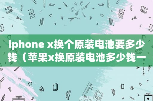 iphone x换个原装电池要多少钱（苹果x换原装电池多少钱一个）