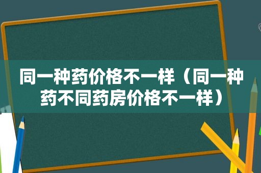 同一种药价格不一样（同一种药不同药房价格不一样）